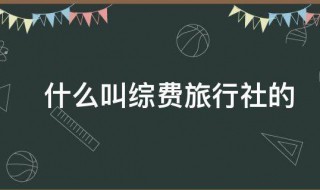 什么叫綜費旅行社的 綜費旅行社的意思介紹
