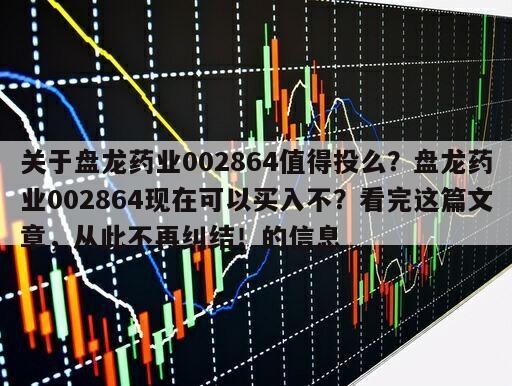 關于盤龍藥業002864值得投么？盤龍藥業002864現在可以買入不？看完這篇文章，從此不再糾結！的信息