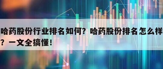 哈藥股份行業排名如何？哈藥股份排名怎么樣？一文全搞懂！