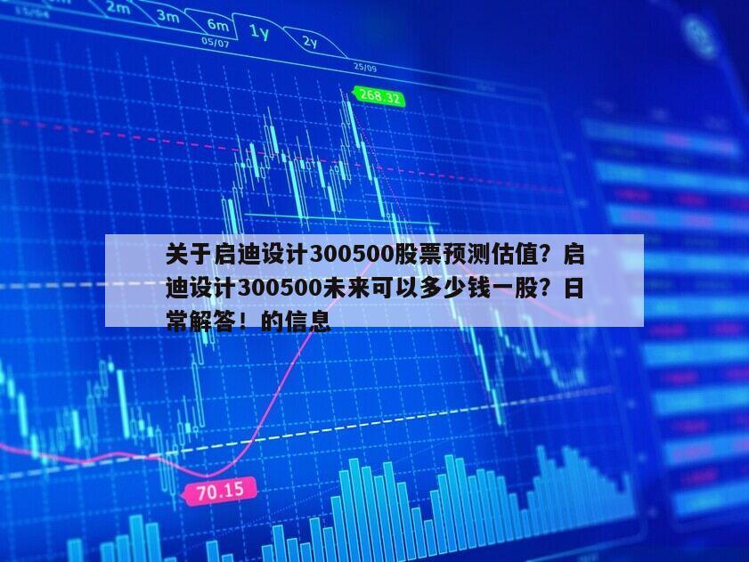 關于啟迪設計300500股票預測估值？啟迪設計300500未來可以多少錢一股？日常解答！的信息