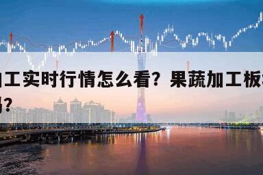 果蔬加工實時行情怎么看？果蔬加工板塊還有行情嗎？