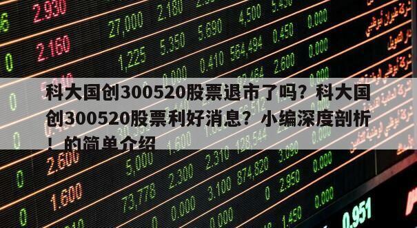 科大國創300520股票退市了嗎？科大國創300520股票利好消息？小編深度剖析！的簡單介紹