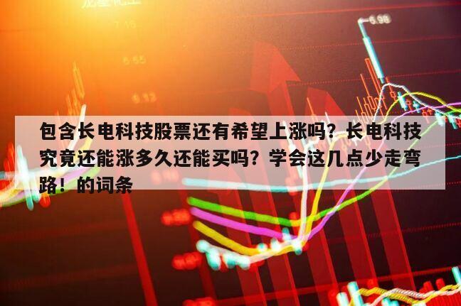 包含長電科技股票還有希望上漲嗎？長電科技究竟還能漲多久還能買嗎？學會這幾點少走彎路！的詞條