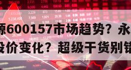 永泰能源600157市場趨勢？永泰能源600157股價變化？超級干貨別錯過！