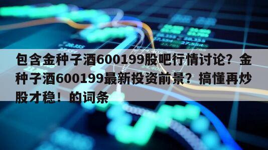 包含金種子酒600199股吧行情討論？金種子酒600199最新投資前景？搞懂再炒股才穩！的詞條