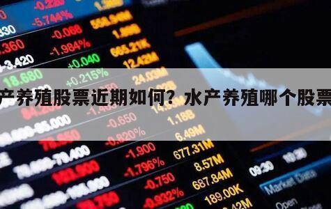 水產養殖股票近期如何？水產養殖哪個股票跌？