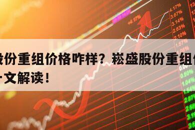 崧盛股份重組價格咋樣？崧盛股份重組價格如何？一文解讀！