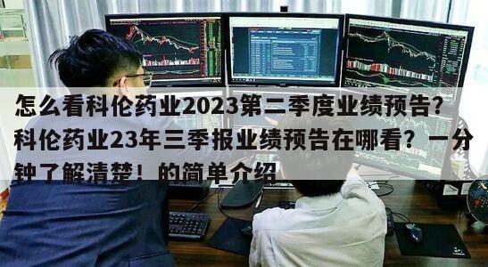 怎么看科倫藥業2023第二季度業績預告？科倫藥業23年三季報業績預告在哪看？一分鐘了解清楚！的簡單介紹