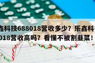 樂鑫科技688018營收多少？樂鑫科技688018營收高嗎？看懂不被割韭菜！