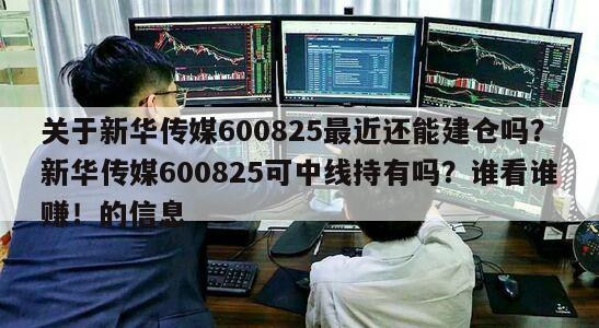 關于新華傳媒600825最近還能建倉嗎？新華傳媒600825可中線持有嗎？誰看誰賺！的信息