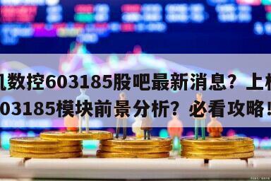 上機數控603185股吧最新消息？上機數控603185模塊前景分析？必看攻略！