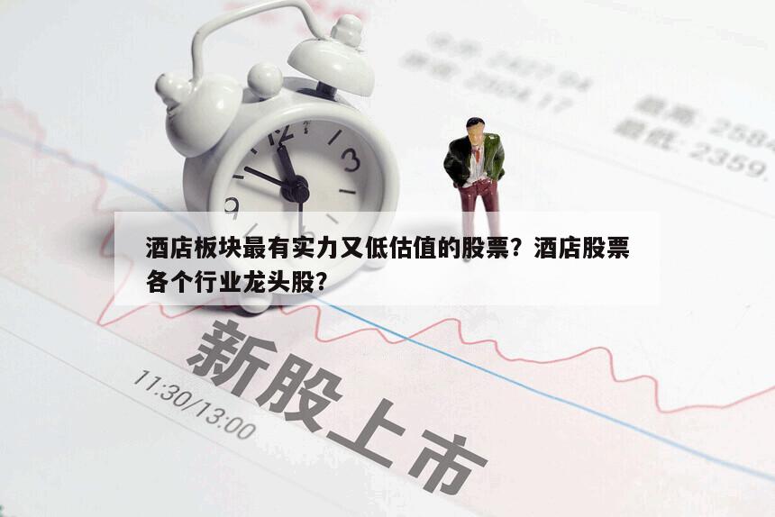 酒店板塊最有實力又低估值的股票？酒店股票各個行業龍頭股？