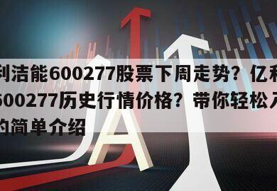 億利潔能600277股票下周走勢？億利潔能600277歷史行情價格？帶你輕松入門！的簡單介紹