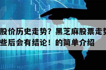 黑芝麻股價歷史走勢？黑芝麻股票走勢年線？了解這些后會有結論！的簡單介紹