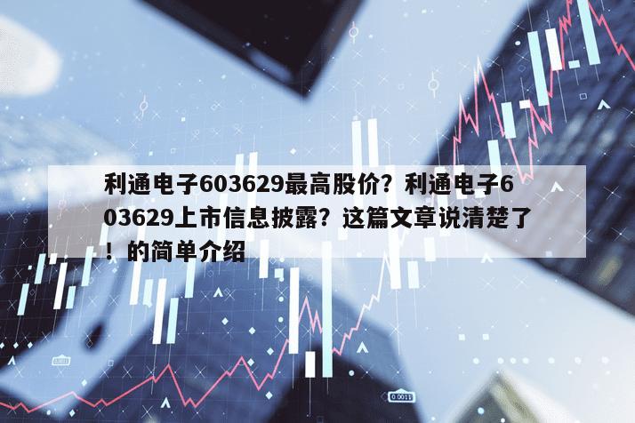 利通電子603629最高股價？利通電子603629上市信息披露？這篇文章說清楚了！的簡單介紹