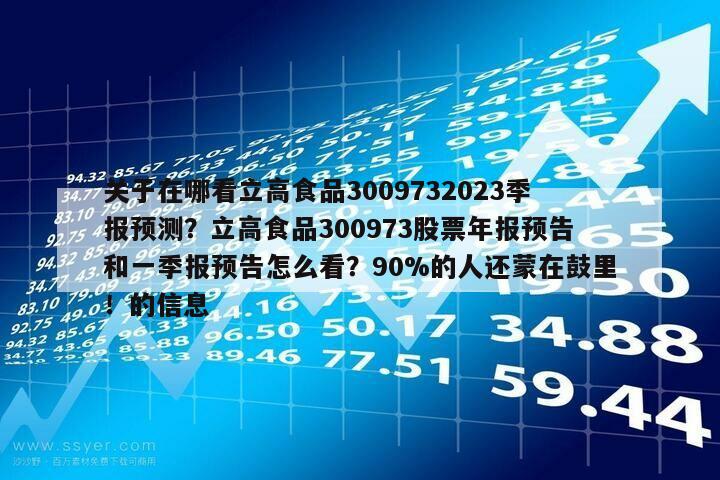 關于在哪看立高食品3009732023季報預測？立高食品300973股票年報預告和一季報預告怎么看？90%的人還蒙在鼓里！的信息