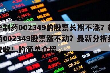 精華制藥002349的股票長期不漲？精華制藥002349股票漲不動？最新分析結果請查收！的簡單介紹