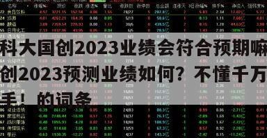 包含科大國創2023業績會符合預期嘛？科大國創2023預測業績如何？不懂千萬別隨便入手！的詞條