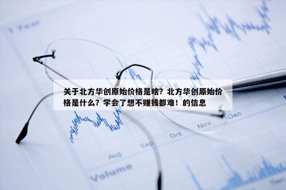 關于北方華創原始價格是啥？北方華創原始價格是什么？學會了想不賺錢都難！的信息