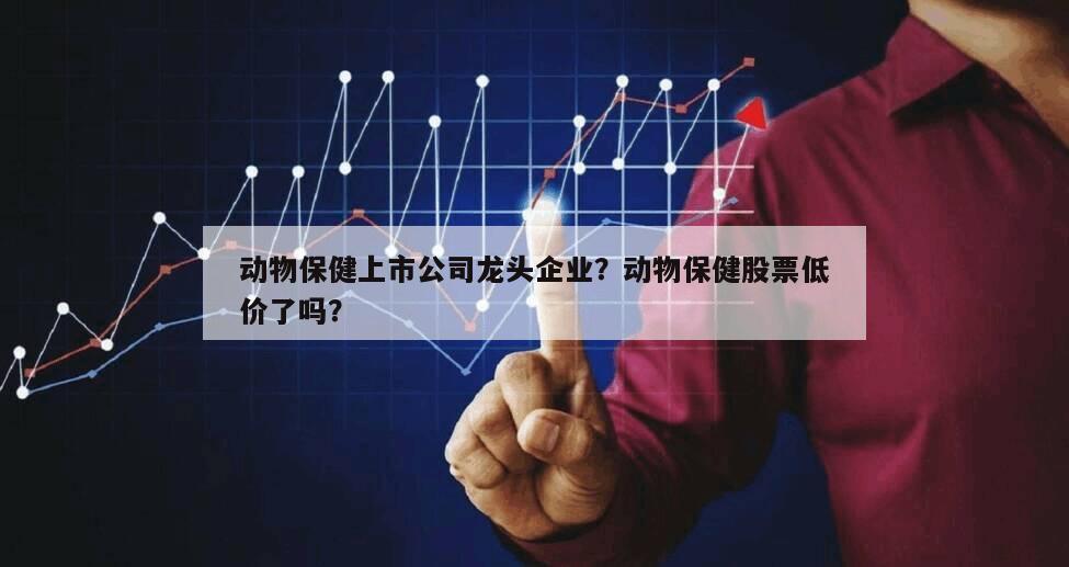 動物保健上市公司龍頭企業？動物保健股票低價了嗎？