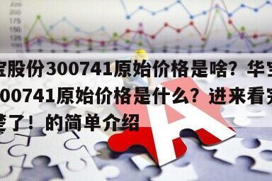 華寶股份300741原始價格是啥？華寶股份300741原始價格是什么？進來看完就清楚了！的簡單介紹