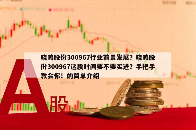曉鳴股份300967行業前景發展？曉鳴股份300967這段時間要不要買進？手把手教會你！的簡單介紹