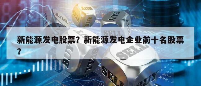 新能源發電股票？新能源發電企業前十名股票？