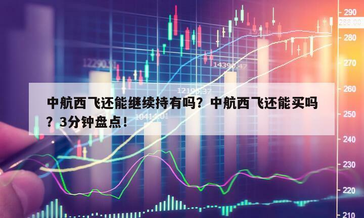 中航西飛還能繼續持有嗎？中航西飛還能買嗎？3分鐘盤點！