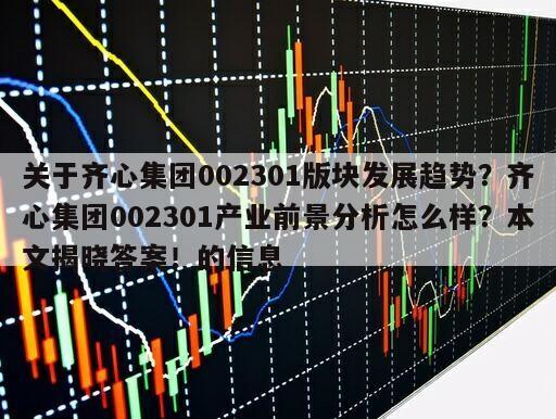 關于齊心集團002301版塊發展趨勢？齊心集團002301產業前景分析怎么樣？本文揭曉答案！的信息
