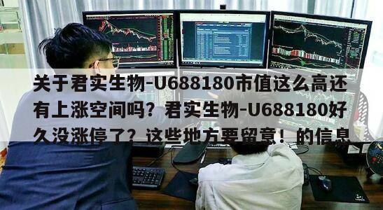 關于君實生物-U688180市值這么高還有上漲空間嗎？君實生物-U688180好久沒漲停了？這些地方要留意！的信息