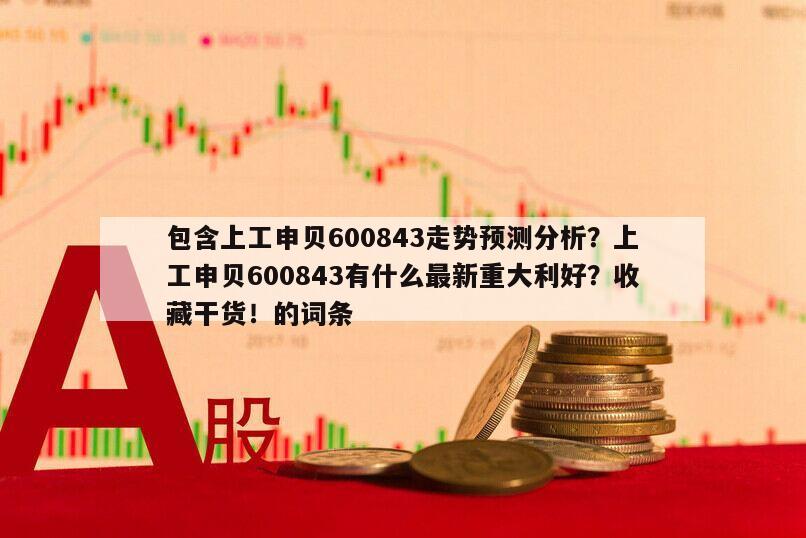 包含上工申貝600843走勢預測分析？上工申貝600843有什么最新重大利好？收藏干貨！的詞條