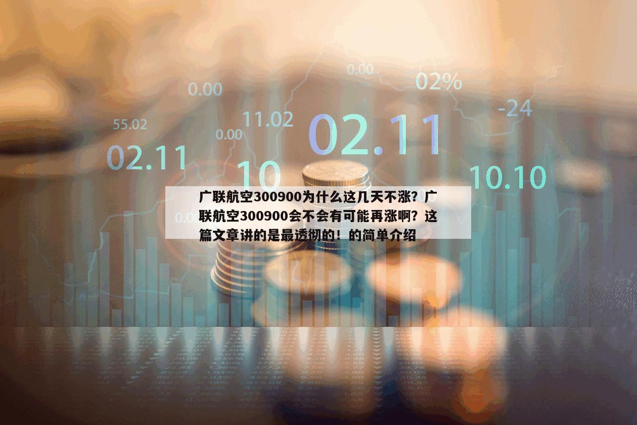 廣聯航空300900為什么這幾天不漲？廣聯航空300900會不會有可能再漲啊？這篇文章講的是最透徹的！的簡單介紹