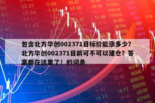 包含北方華創002371目標價能漲多少？北方華創002371目前可不可以建倉？答案都在這里了！的詞條