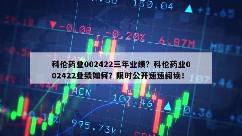 科倫藥業002422三年業績？科倫藥業002422業績如何？限時公開速速閱讀！