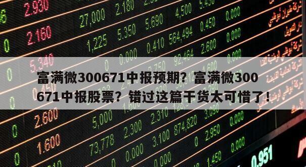 富滿微300671中報預期？富滿微300671中報股票？錯過這篇干貨太可惜了！