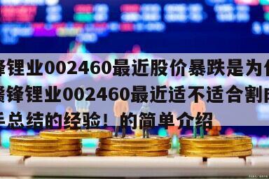 贛鋒鋰業002460最近股價暴跌是為什么？贛鋒鋰業002460最近適不適合割肉？老手總結的經驗！的簡單介紹