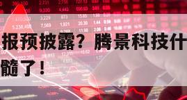 騰景科技年報預披露？騰景科技什么時候出半年報？太精髓了！