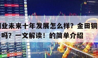 金田銅業未來十年發展怎么樣？金田銅業發展有前景嗎？一文解讀！的簡單介紹