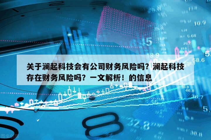 關于瀾起科技會有公司財務風險嗎？瀾起科技存在財務風險嗎？一文解析！的信息