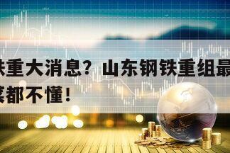 山東鋼鐵重大消息？山東鋼鐵重組最新消息？九成韭菜都不懂！