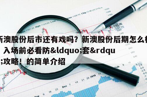 新澳股份后市還有戲嗎？新澳股份后期怎么樣？入場前必看防&ldquo;套&rdquo;攻略！的簡單介紹
