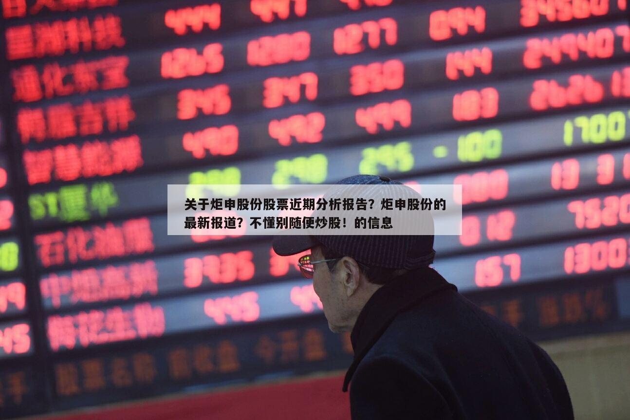 關于炬申股份股票近期分析報告？炬申股份的最新報道？不懂別隨便炒股！的信息