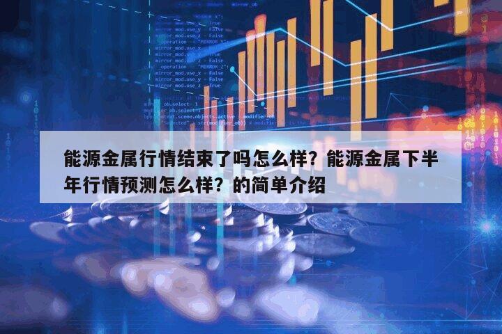 能源金屬行情結束了嗎怎么樣？能源金屬下半年行情預測怎么樣？的簡單介紹