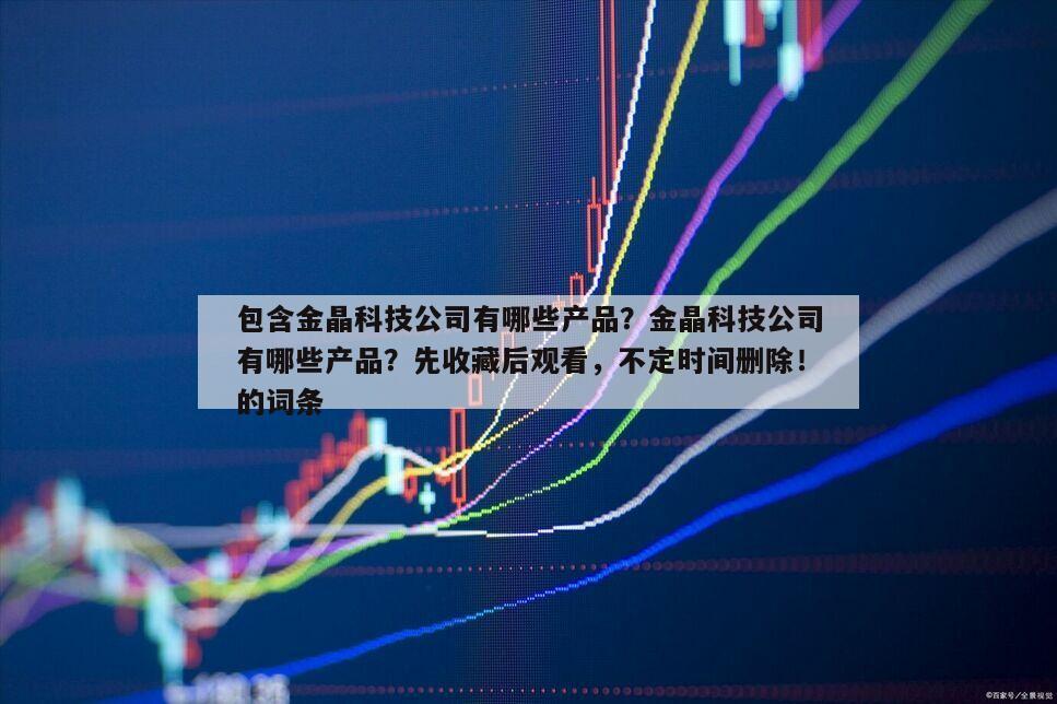 包含金晶科技公司有哪些產品？金晶科技公司有哪些產品？先收藏后觀看，不定時間刪除！的詞條