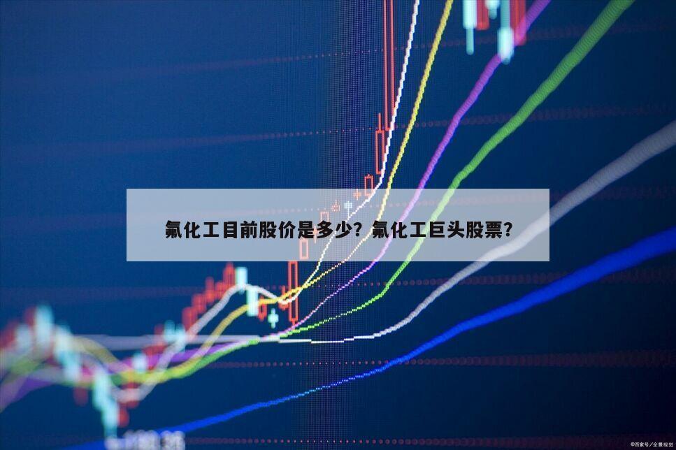 氟化工目前股價是多少？氟化工巨頭股票？