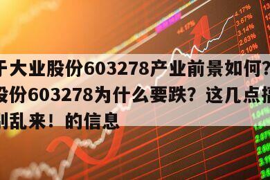 關于大業股份603278產業前景如何？大業股份603278為什么要跌？這幾點搞不懂別亂來！的信息