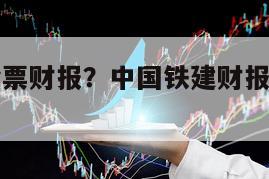 中國鐵建股票財報？中國鐵建財報速遞？一定要清楚！