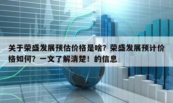 關于榮盛發展預估價格是啥？榮盛發展預計價格如何？一文了解清楚！的信息