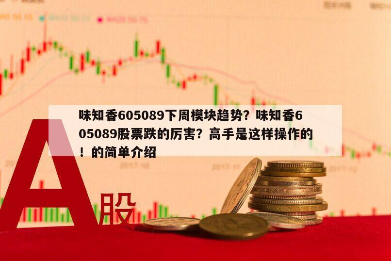 味知香605089下周模塊趨勢？味知香605089股票跌的厲害？高手是這樣操作的！的簡單介紹