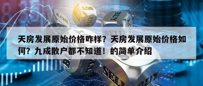 天房發展原始價格咋樣？天房發展原始價格如何？九成散戶都不知道！的簡單介紹